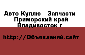 Авто Куплю - Запчасти. Приморский край,Владивосток г.